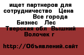 ищет партнеров для сотрудничество › Цена ­ 34 200 - Все города Бизнес » Лес   . Тверская обл.,Вышний Волочек г.